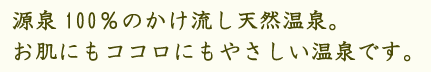 源泉100％の賭け流し天然温泉。お肌にもココロにもやさしい温泉です。